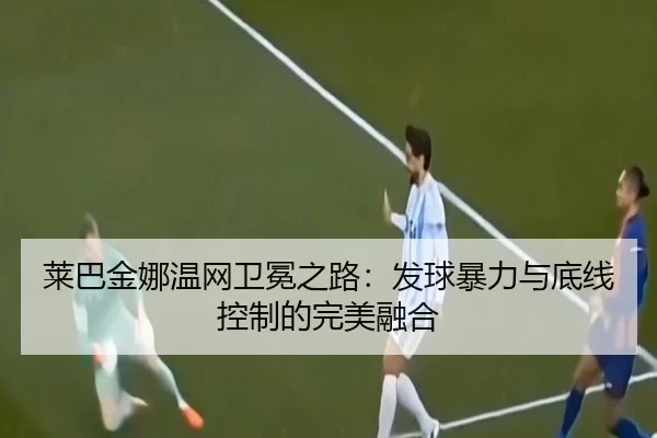 莱巴金娜温网卫冕之路：发球暴力与底线控制的完美融合