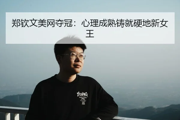 郑钦文美网夺冠：心理成熟铸就硬地新女王
