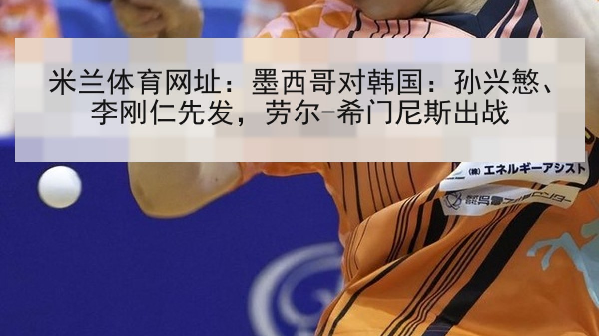 米兰体育网址：墨西哥对韩国：孙兴慜、李刚仁先发，劳尔-希门尼斯出战