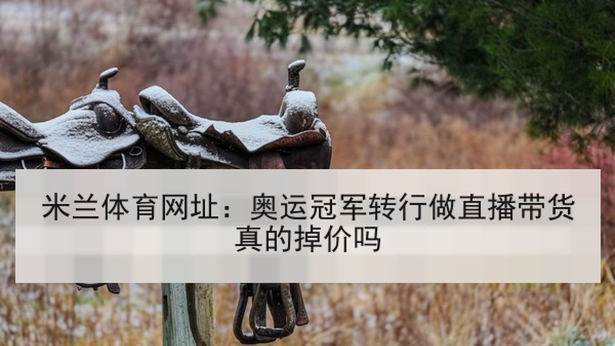 米兰体育网址:奥运冠军转行做直播带货真的掉价吗