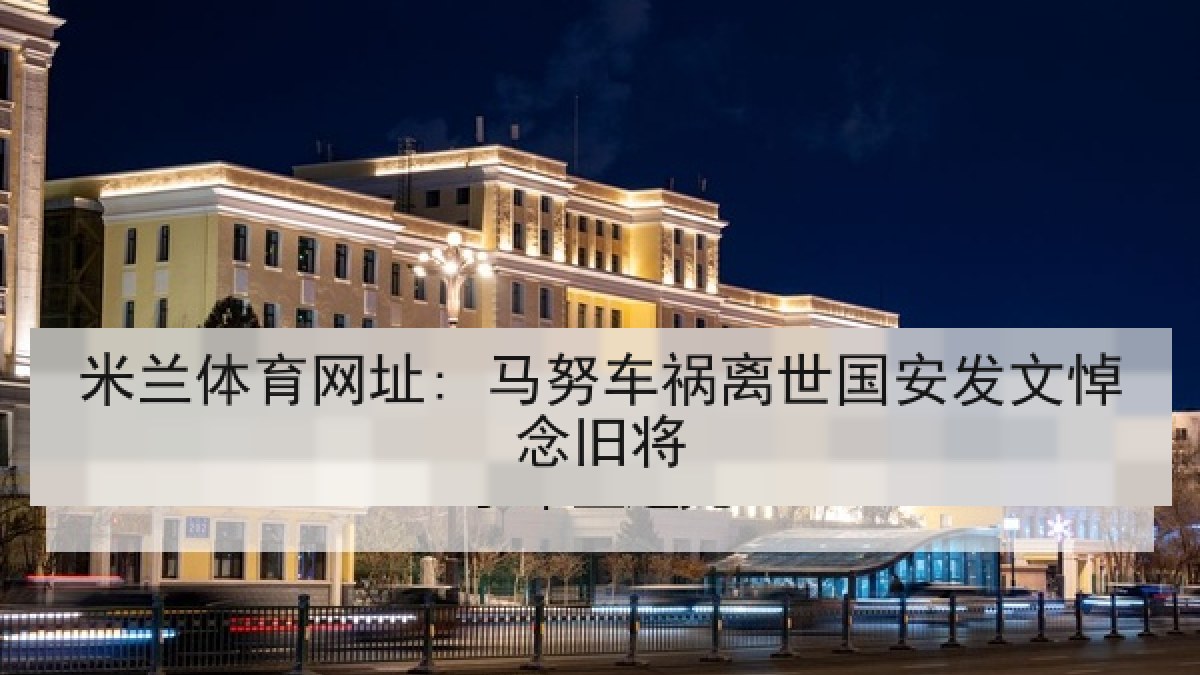 米兰体育网址: 马努车祸离世国安发文悼念旧将