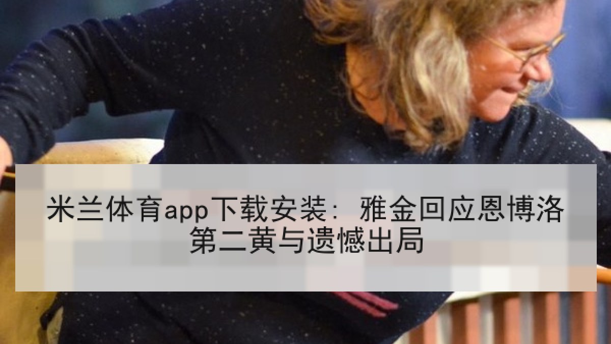米兰体育app下载安装: 雅金回应恩博洛第二黄与遗憾出局 米兰体育app下载安装: 雅金回应恩博洛第二黄与遗憾出局