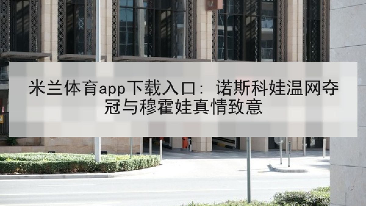 米兰体育app下载入口: 诺斯科娃温网夺冠与穆霍娃真情致意 米兰体育app下载入口: 诺斯科娃温网夺冠与穆霍娃真情致意