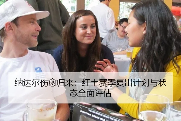 纳达尔伤愈归来：红土赛季复出计划与状态全面评估