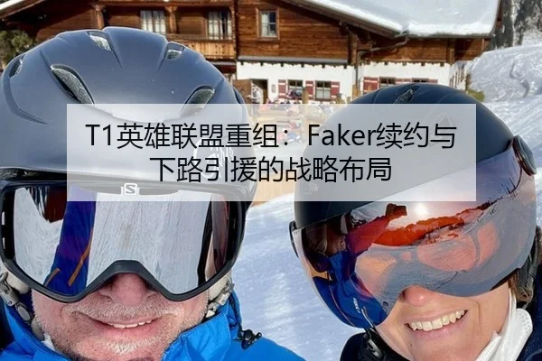 T1英雄联盟重组：Faker续约与下路引援的战略布局