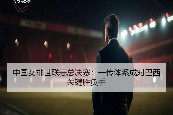 中国女排世联赛总决赛：一传体系成对巴西关键胜负手