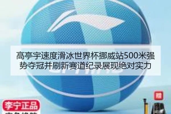 高亭宇速度滑冰世界杯挪威站500米强势夺冠并刷新赛道纪录展现绝对实力