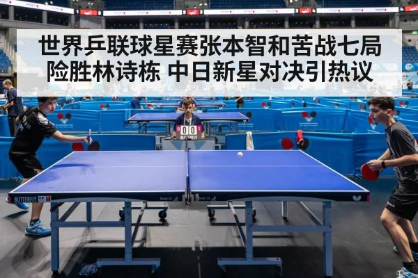 世界乒联球星赛张本智和苦战七局险胜林诗栋 中日新星对决引热议