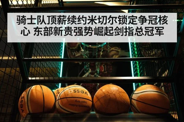 骑士队顶薪续约米切尔锁定争冠核心 东部新贵强势崛起剑指总冠军