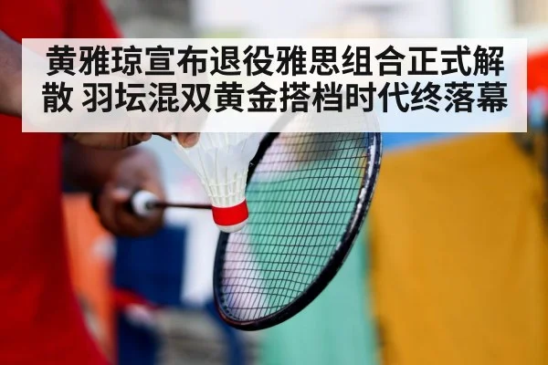 黄雅琼宣布退役雅思组合正式解散 羽坛混双黄金搭档时代终落幕
