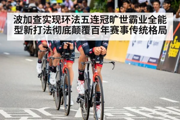 波加查实现环法五连冠旷世霸业全能型新打法彻底颠覆百年赛事传统格局