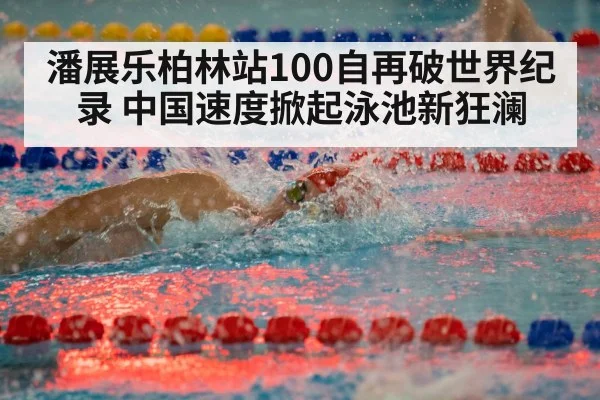 潘展乐柏林站100自再破世界纪录 中国速度掀起泳池新狂澜