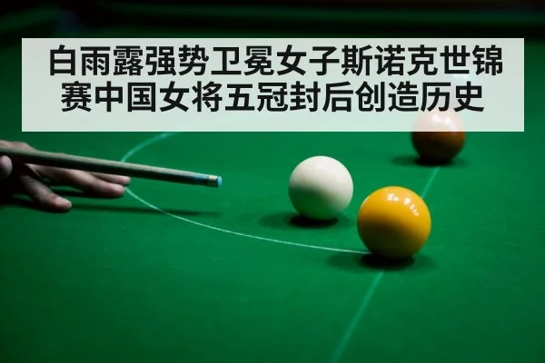 白雨露强势卫冕女子斯诺克世锦赛中国女将五冠封后创造历史