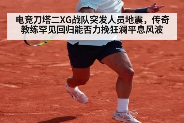 电竞刀塔二XG战队突发人员地震,传奇教练罕见回归能否力挽狂澜平息风波