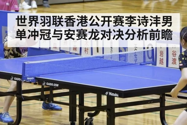 世界羽联香港公开赛李诗沣男单冲冠与安赛龙对决分析前瞻